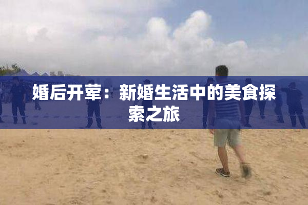 婚后开荤：新婚生活中的美食探索之旅