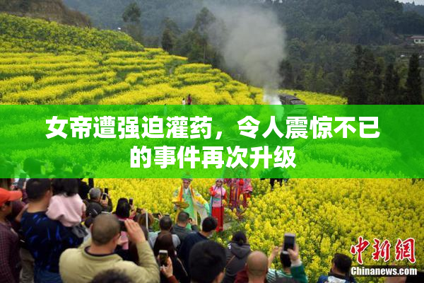 女帝遭强迫灌药，令人震惊不已的事件再次升级