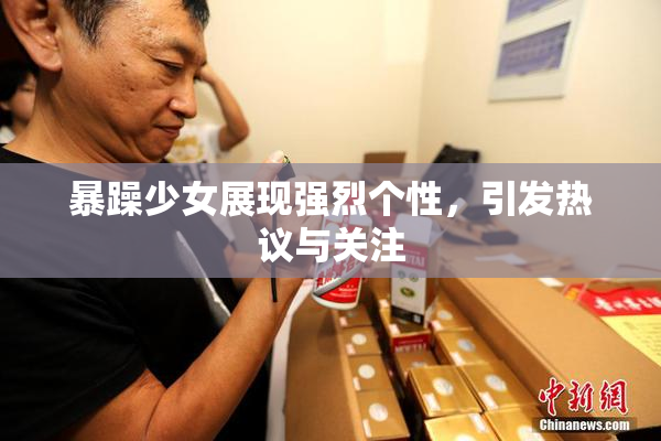 暴躁少女展现强烈个性，引发热议与关注