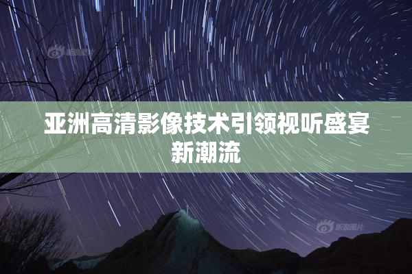 亚洲高清影像技术引领视听盛宴新潮流