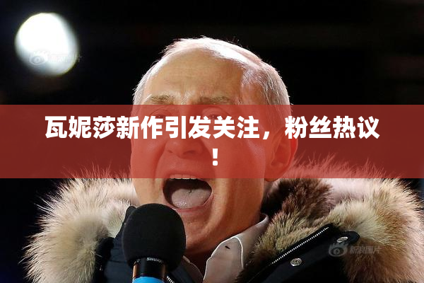 瓦妮莎新作引发关注，粉丝热议！