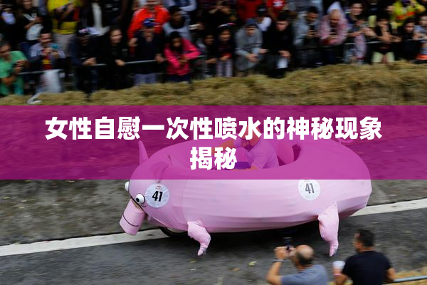 女性自慰一次性喷水的神秘现象揭秘