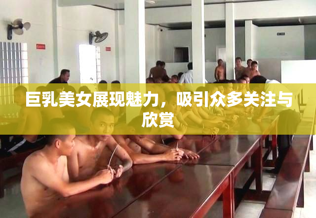 巨乳美女展现魅力，吸引众多关注与欣赏