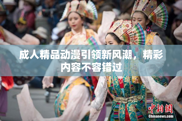 成人精品动漫引领新风潮，精彩内容不容错过