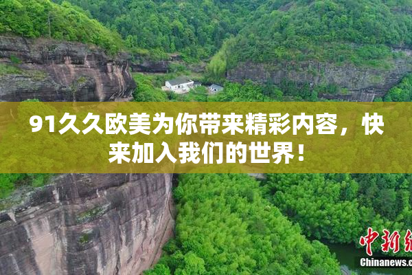 91久久欧美为你带来精彩内容，快来加入我们的世界！