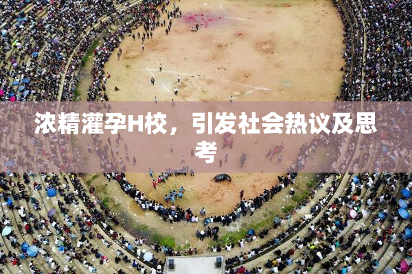 浓精灌孕H校，引发社会热议及思考
