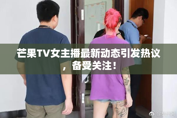 芒果TV女主播最新动态引发热议，备受关注！