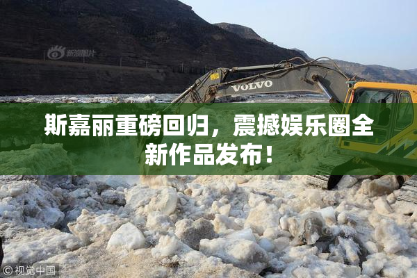 斯嘉丽重磅回归，震撼娱乐圈全新作品发布！