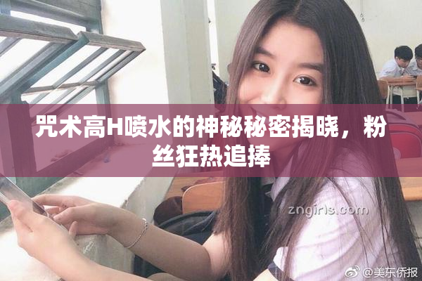 咒术高H喷水的神秘秘密揭晓，粉丝狂热追捧