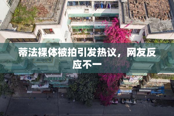 蒂法裸体被拍引发热议，网友反应不一