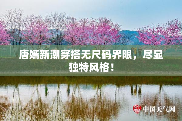 唐嫣新潮穿搭无尺码界限，尽显独特风格！
