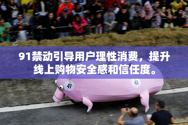 91禁动引导用户理性消费，提升线上购物安全感和信任度。