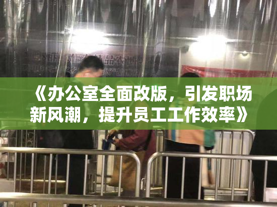 《办公室全面改版，引发职场新风潮，提升员工工作效率》