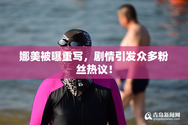 娜美被曝重写，剧情引发众多粉丝热议！