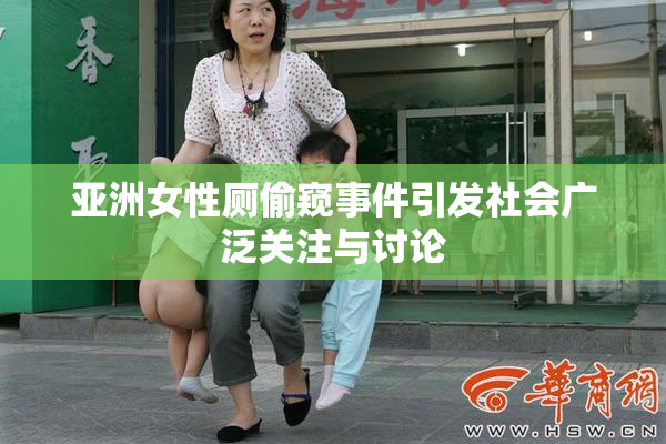 亚洲女性厕偷窥事件引发社会广泛关注与讨论