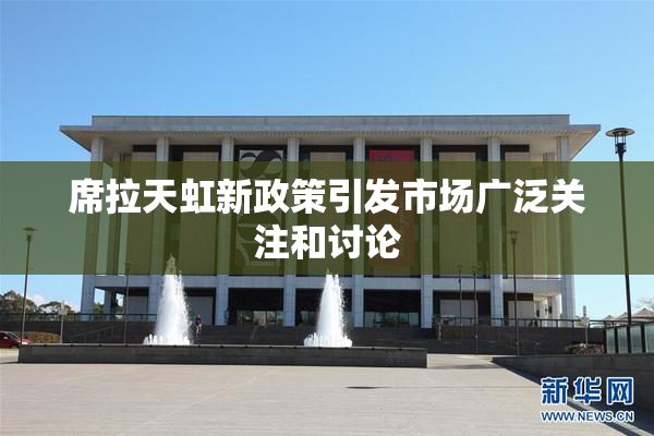 席拉天虹新政策引发市场广泛关注和讨论