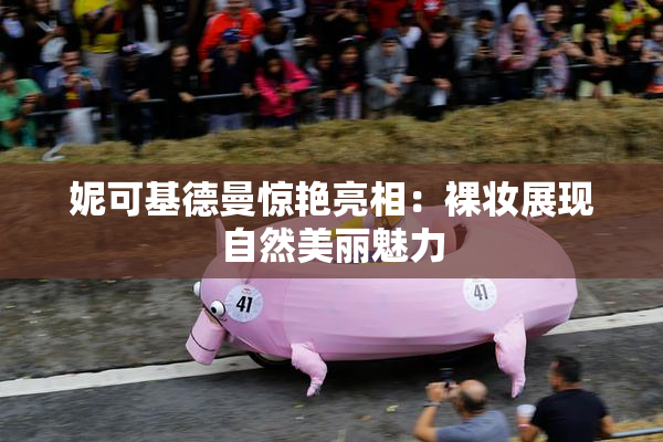 妮可基德曼惊艳亮相：裸妆展现自然美丽魅力