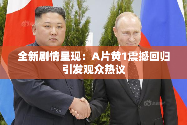 全新剧情呈现：A片黄1震撼回归引发观众热议