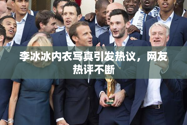 李冰冰内衣写真引发热议，网友热评不断