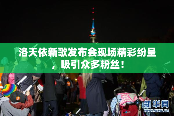 洛天依新歌发布会现场精彩纷呈，吸引众多粉丝！