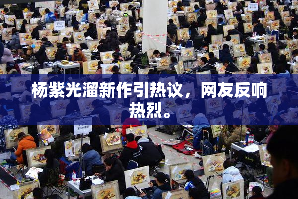 杨紫光溜新作引热议，网友反响热烈。