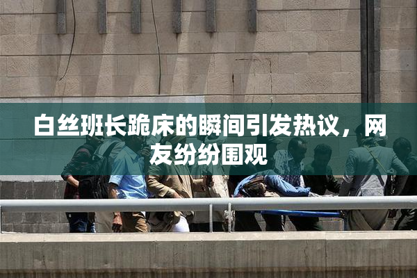 白丝班长跪床的瞬间引发热议，网友纷纷围观