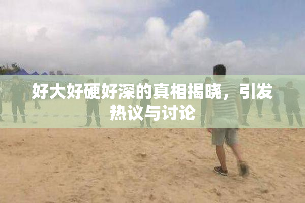 好大好硬好深的真相揭晓，引发热议与讨论