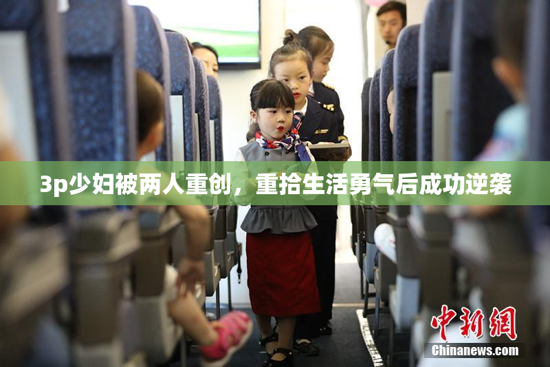 3p少妇被两人重创，重拾生活勇气后成功逆袭