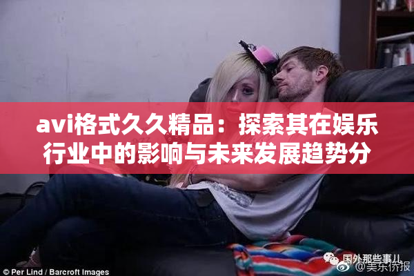 avi格式久久精品：探索其在娱乐行业中的影响与未来发展趋势分析