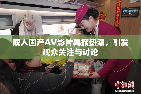 成人国产AV影片再掀热潮，引发观众关注与讨论