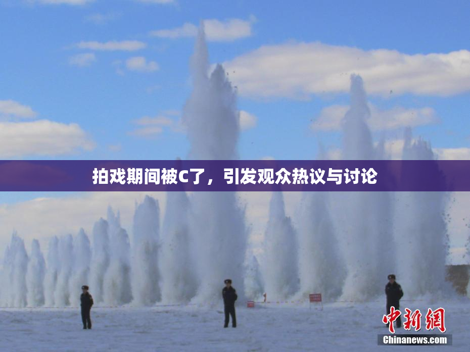 拍戏期间被C了，引发观众热议与讨论