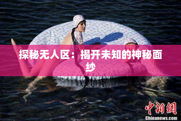 探秘无人区：揭开未知的神秘面纱