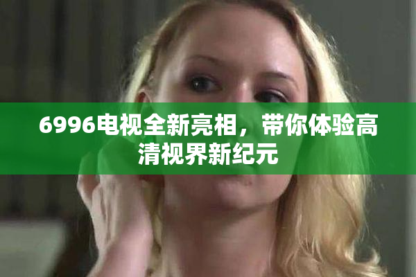 6996电视全新亮相，带你体验高清视界新纪元