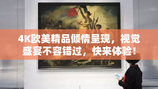 4K欧美精品倾情呈现，视觉盛宴不容错过，快来体验！