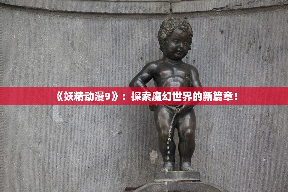 《妖精动漫9》：探索魔幻世界的新篇章！
