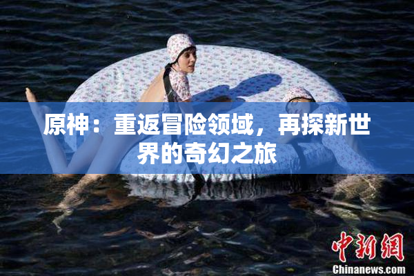 原神：重返冒险领域，再探新世界的奇幻之旅