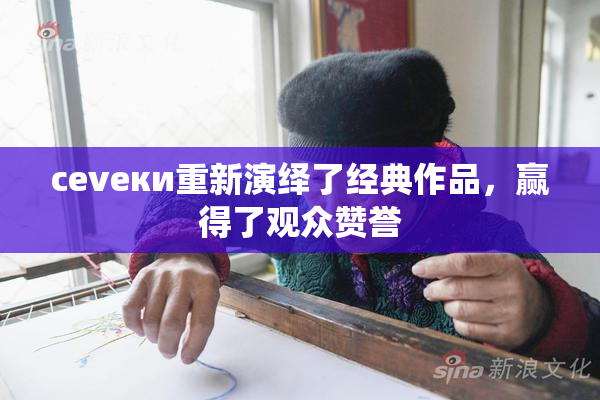 cevеки重新演绎了经典作品，赢得了观众赞誉