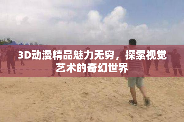 3D动漫精品魅力无穷，探索视觉艺术的奇幻世界