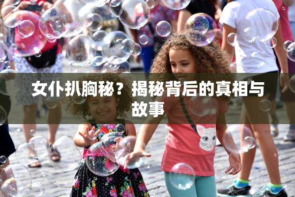 女仆扒胸秘？揭秘背后的真相与故事