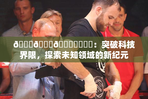 🍆🍑🔞❌‌❌‌：突破科技界限，探索未知领域的新纪元