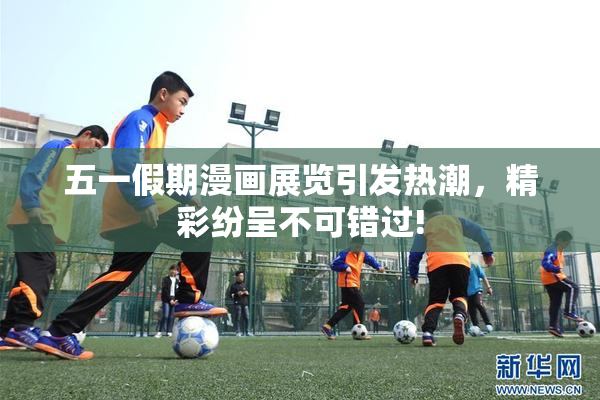 五一假期漫画展览引发热潮，精彩纷呈不可错过!