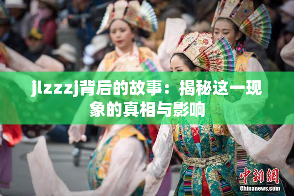 jlzzzj背后的故事：揭秘这一现象的真相与影响