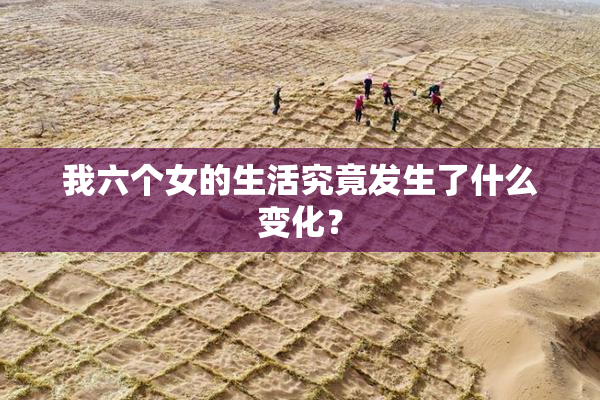 我六个女的生活究竟发生了什么变化？