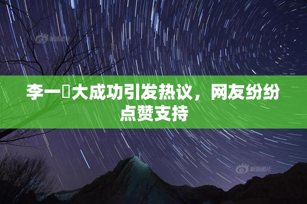 李一挏大成功引发热议，网友纷纷点赞支持