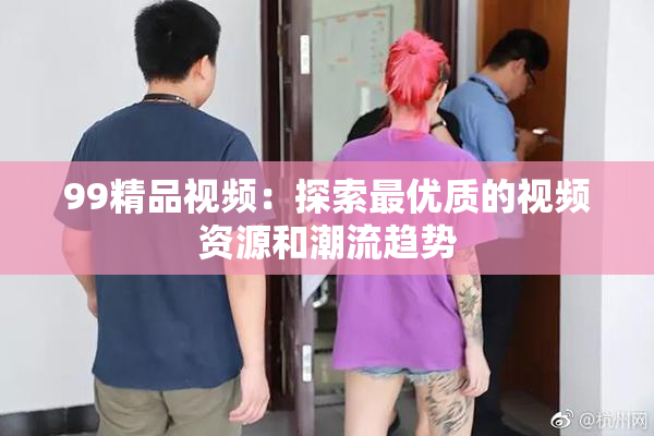 99精品视频：探索最优质的视频资源和潮流趋势