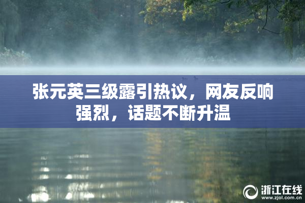 张元英三级露引热议，网友反响强烈，话题不断升温
