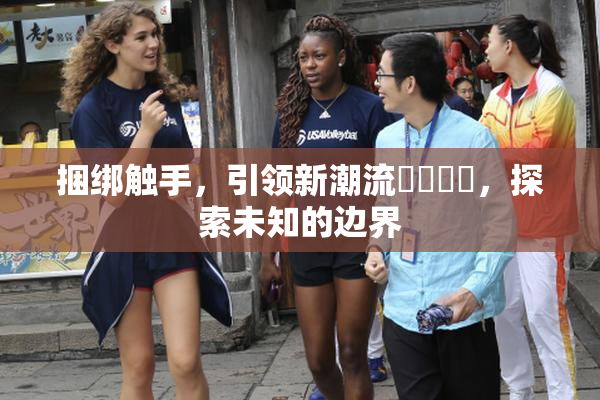 捆绑触手，引领新潮流❌‌❌‌，探索未知的边界