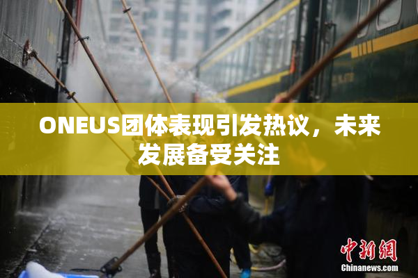ONEUS团体表现引发热议，未来发展备受关注
