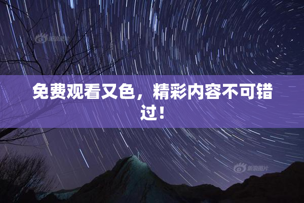 免费观看又色，精彩内容不可错过！