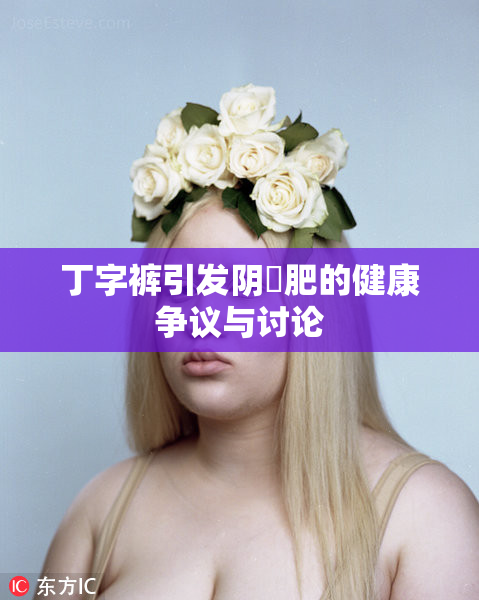 丁字裤引发阴脣肥的健康争议与讨论